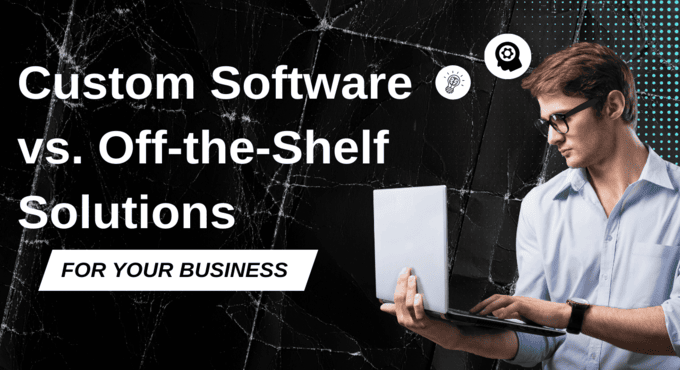 Custom Software vs. Off-the-Shelf Solutions: Which is Right for Your Business?